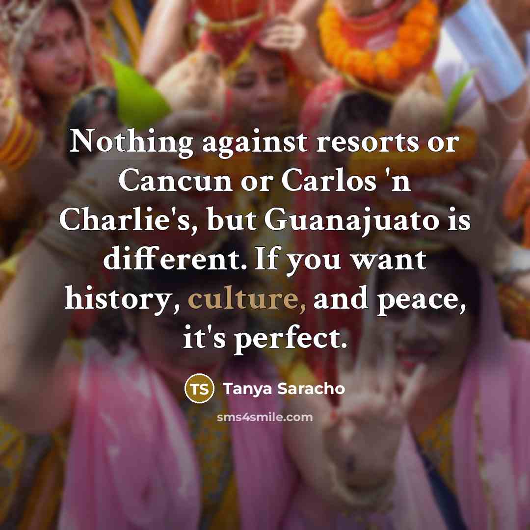 “Nothing against resorts or Cancun or Carlos 'n Charlie's, but Guanajuato is different. If you want history, culture, and peace, it's perfect.” quote by Tanya Saracho