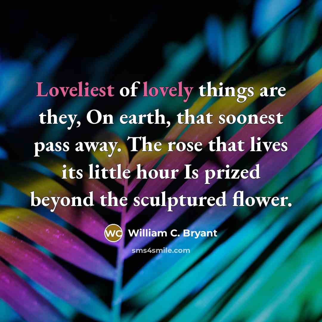 “Loveliest of lovely things are they, On earth, that soonest…” quote by William C. Bryant