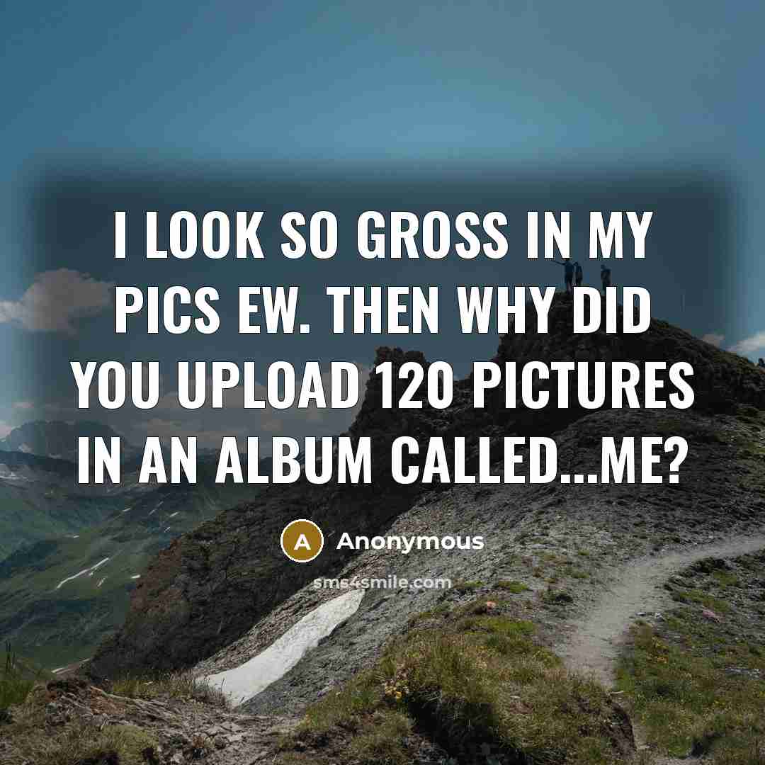 “I look so gross in my pics ew. Then why…” quote by Anonymous