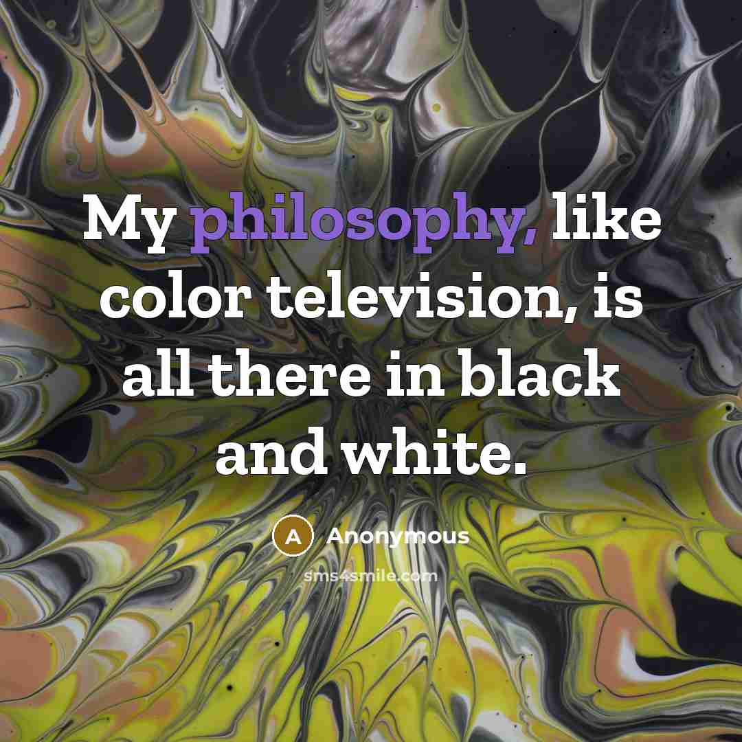 “My philosophy, like color television, is all there in black…” quote by Anonymous