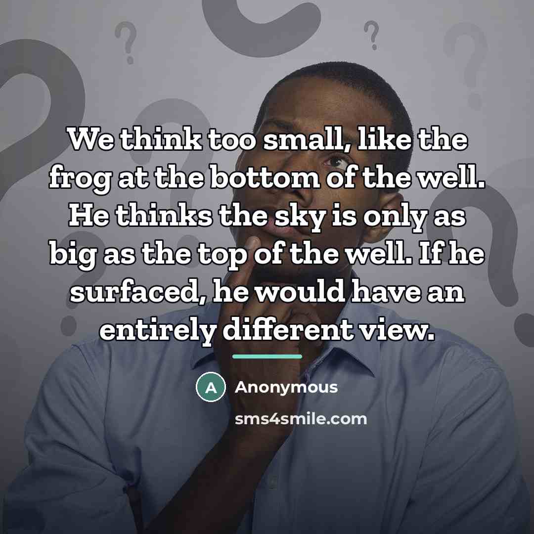 “We think too small, like the frog at the bottom…” quote by Anonymous