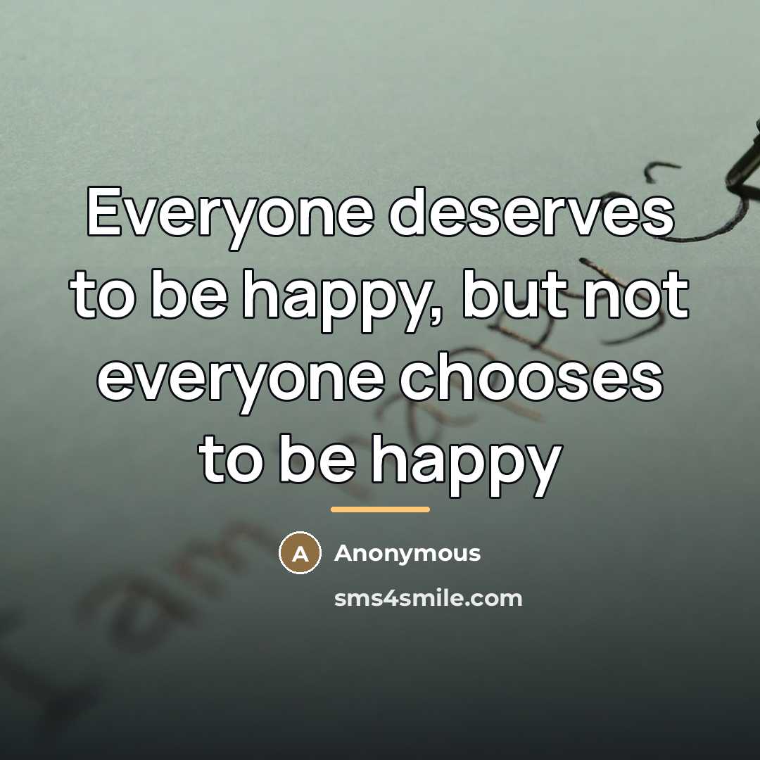 “Everyone deserves to be happy, but not everyone chooses to…” quote by Anonymous