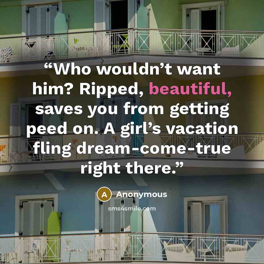 “Who wouldn’t want him? Ripped, beautiful, saves you from getting peed on. A girl’s vacation fling dream-come-true right there.” quote by Anonymous