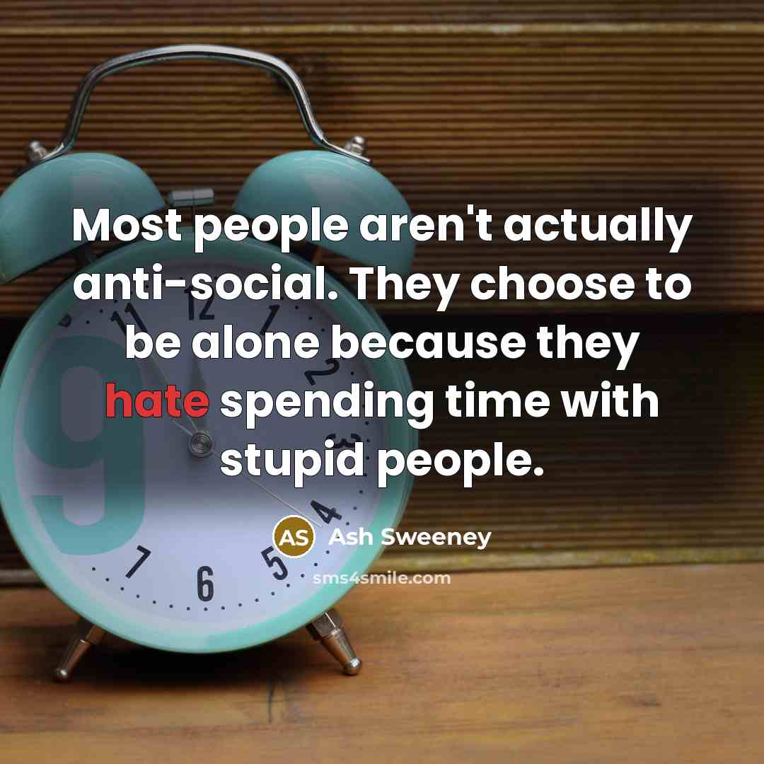 “Most people aren't actually anti-social. They choose to be alone because they hate spending time with stupid people.” quote by Ash Sweeney