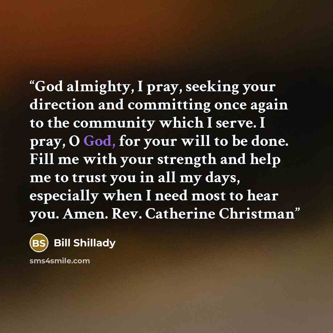 “God almighty, I pray, seeking your direction and committing once again to the community which I serve. I pray, O God, for your will to be done. Fill me with your strength and help me to trust you in all my days, especially when I need most to hear you. Amen. Rev. Catherine Christman” quote by Bill Shillady