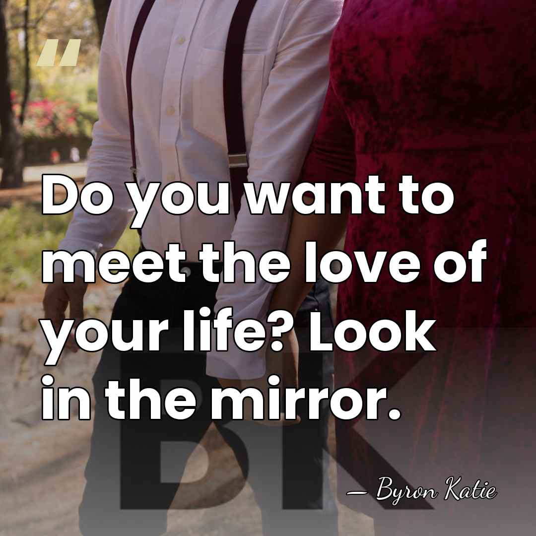 Do you want to meet the love of your life? Look in&hellip; - Byron Katie