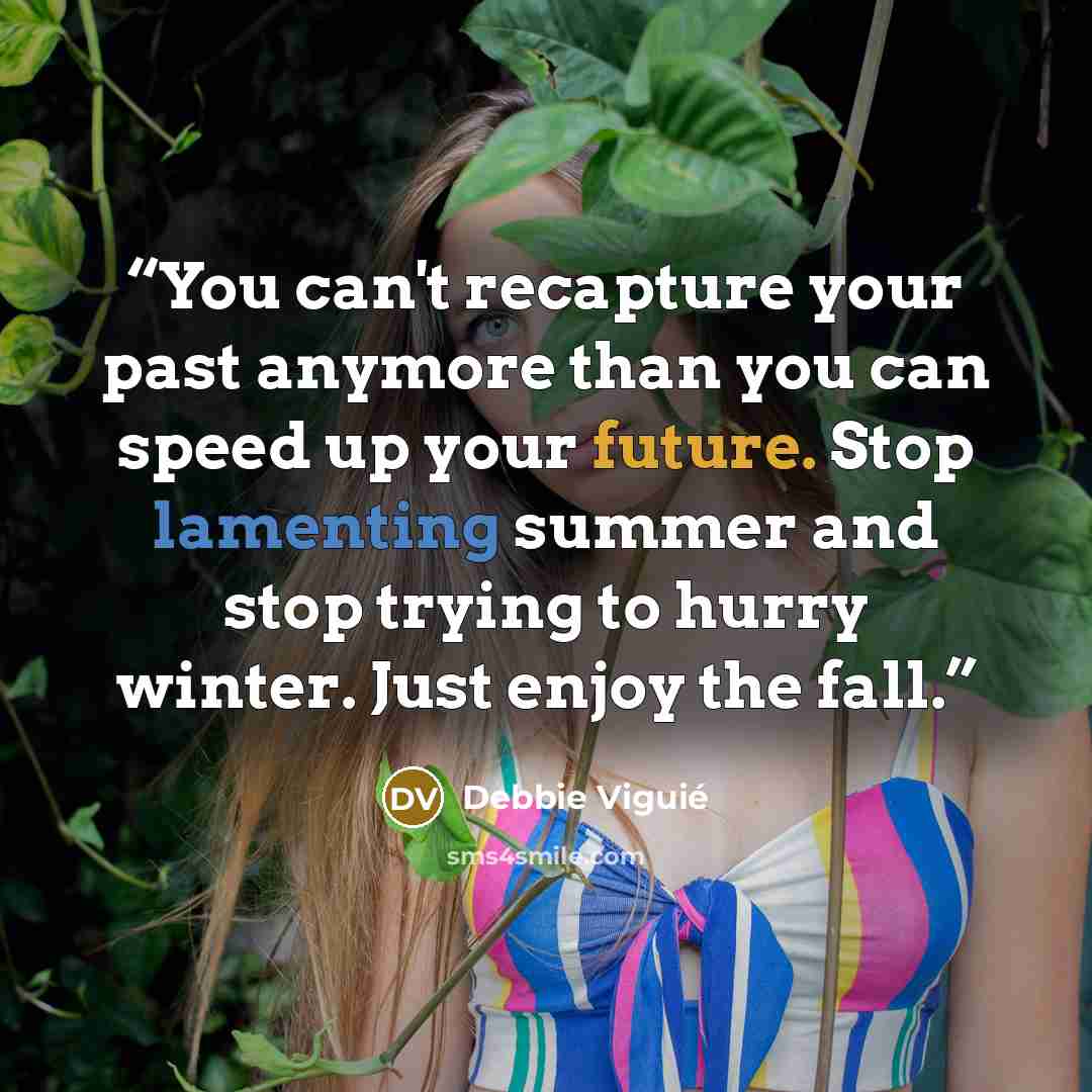 “You can't recapture your past anymore than you can speed up your future. Stop lamenting summer and stop trying to hurry winter. Just enjoy the fall.” quote by Debbie Viguié