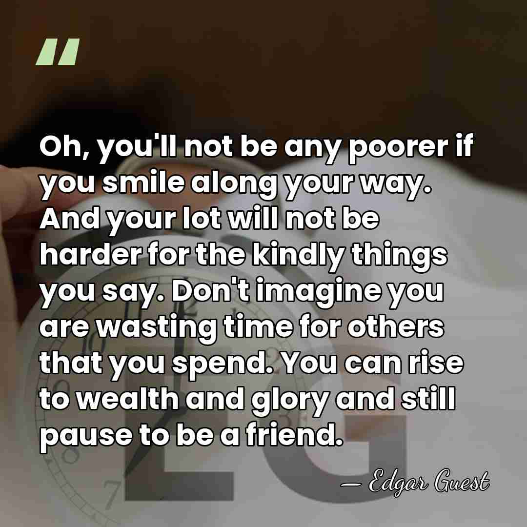 Oh, you'll not be any poorer if you smile along your way.&hellip; - Edgar Guest
