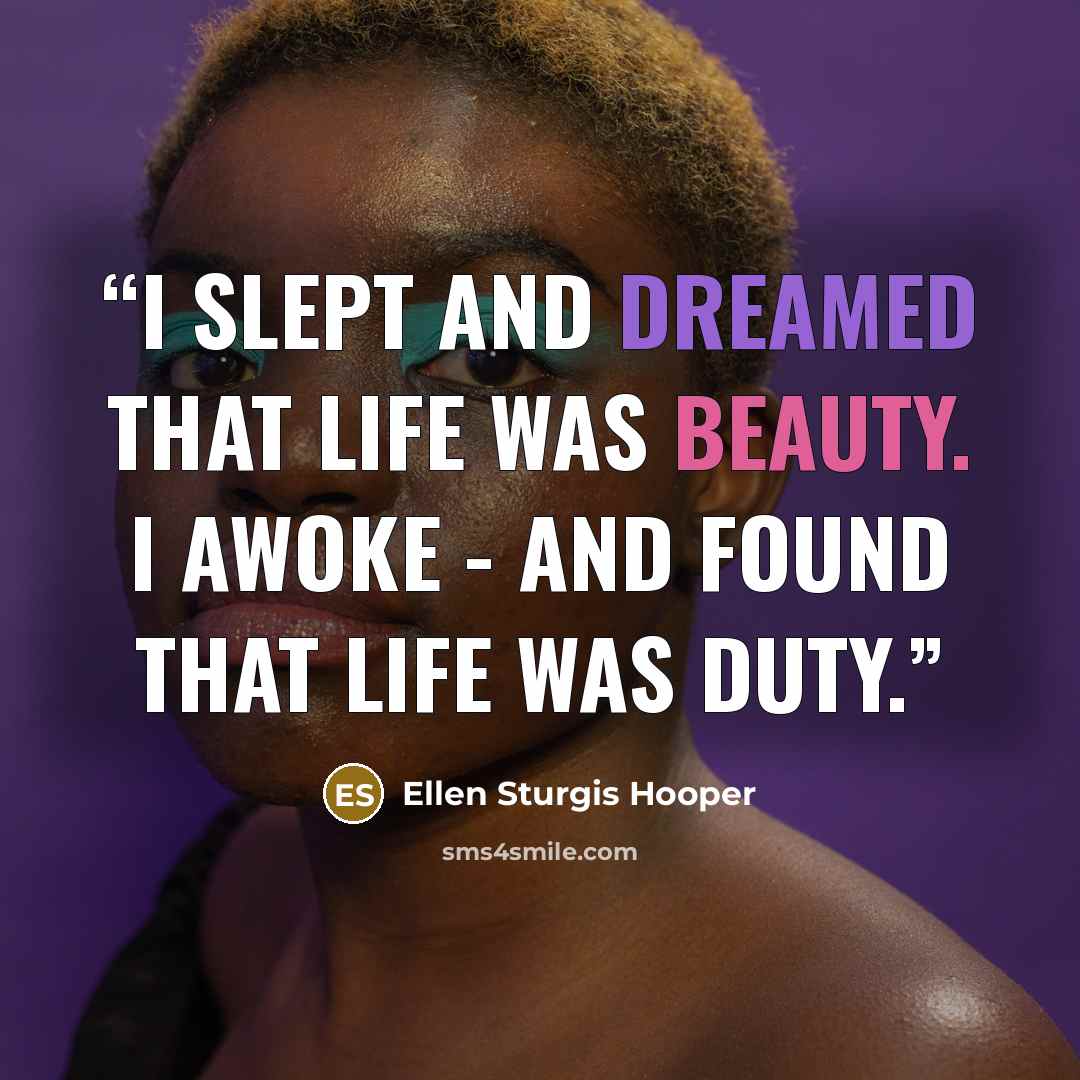 “I slept and dreamed that life was beauty. I awoke - and found that life was duty.” quote by Ellen Sturgis Hooper