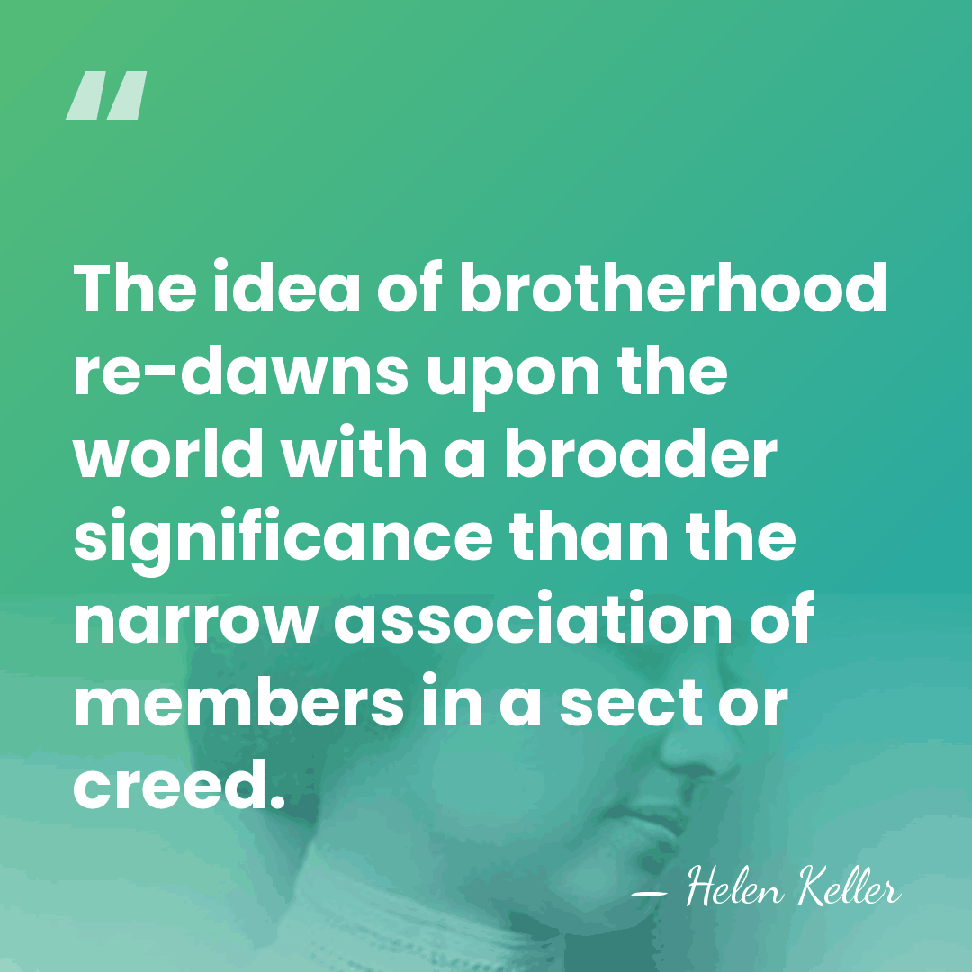 The idea of brotherhood re-dawns upon the world with a broader significance&hellip; - Helen Keller