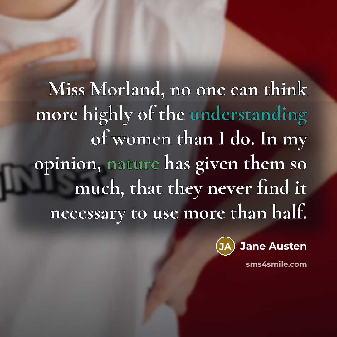 “Miss Morland, no one can think more highly of the understanding of women than I do. In my opinion, nature has given them so much, that they never find it necessary to use more than half.” quote by Jane Austen