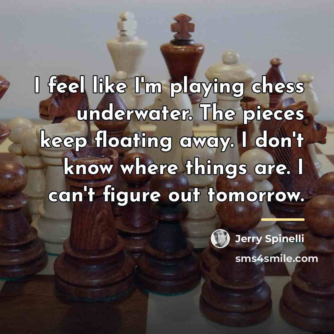 “I feel like I'm playing chess underwater. The pieces keep…” quote by Jerry Spinelli