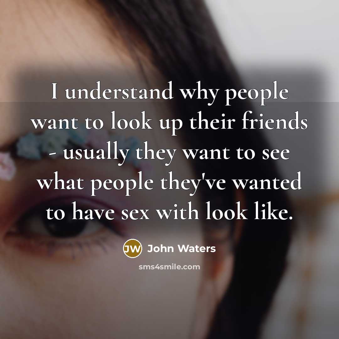 “I understand why people want to look up their friends…” quote by John Waters