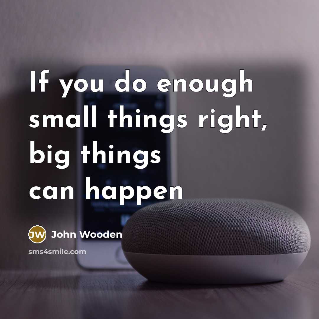“If you do enough small things right, big things can…” quote by John Wooden