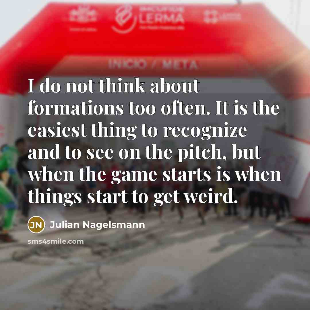 “I do not think about formations too often. It is the easiest thing to recognize and to see on the pitch, but when the game starts is when things start to get weird.” quote by Julian Nagelsmann