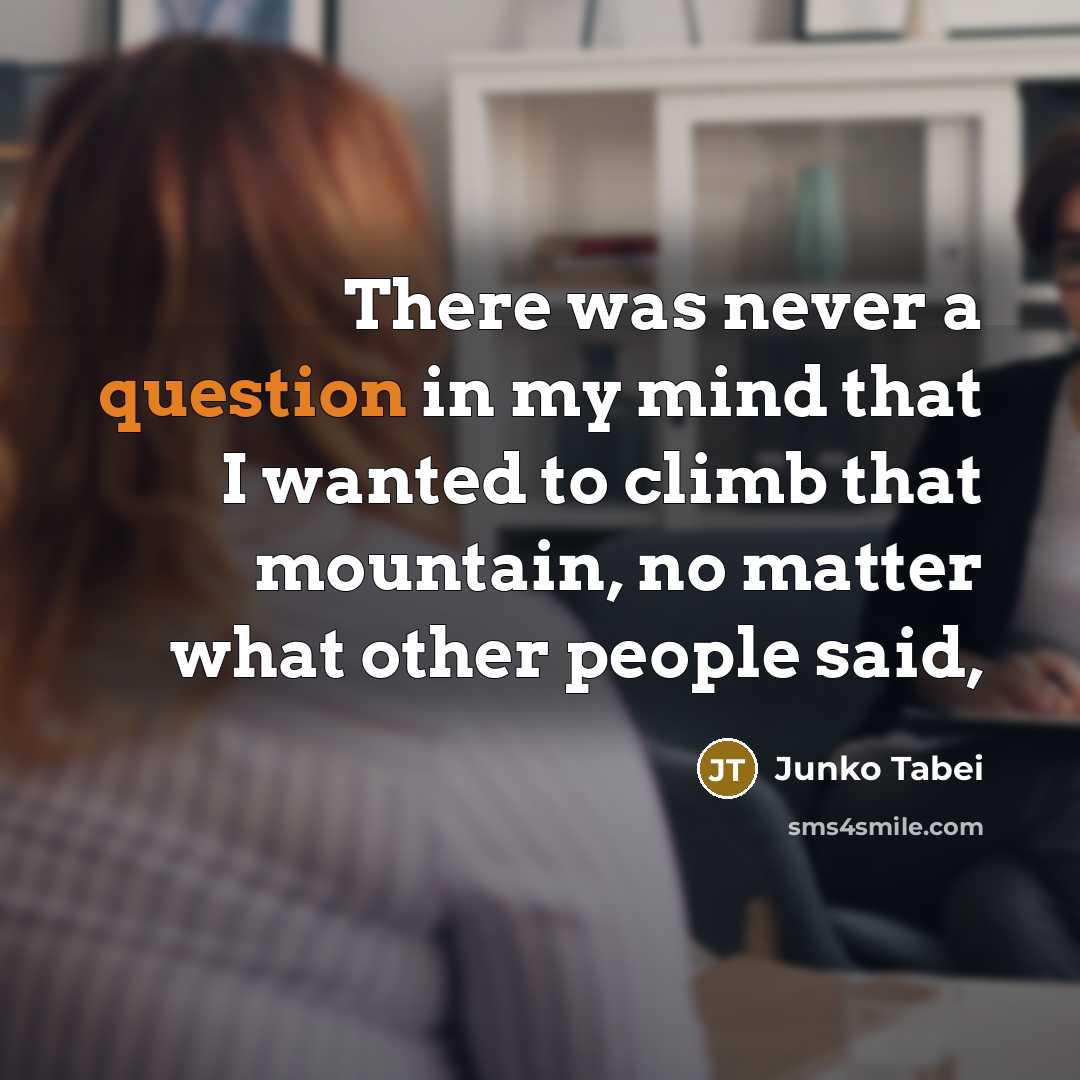 “There was never a question in my mind that I wanted to climb that mountain, no matter what other people said,” quote by Junko Tabei