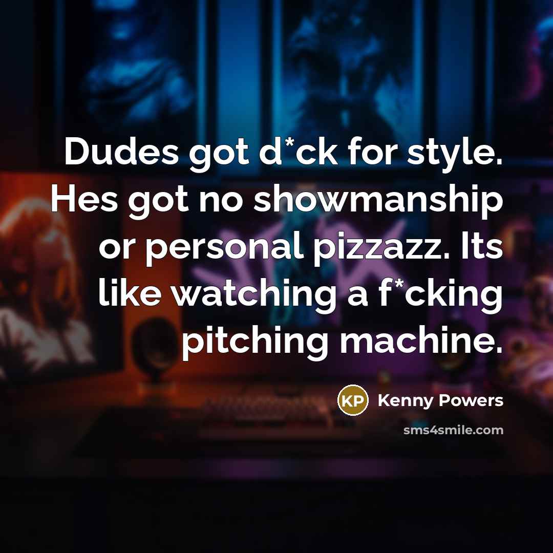 “Dudes got d*ck for style. Hes got no showmanship or personal pizzazz. Its like watching a f*cking pitching machine.” quote by Kenny Powers