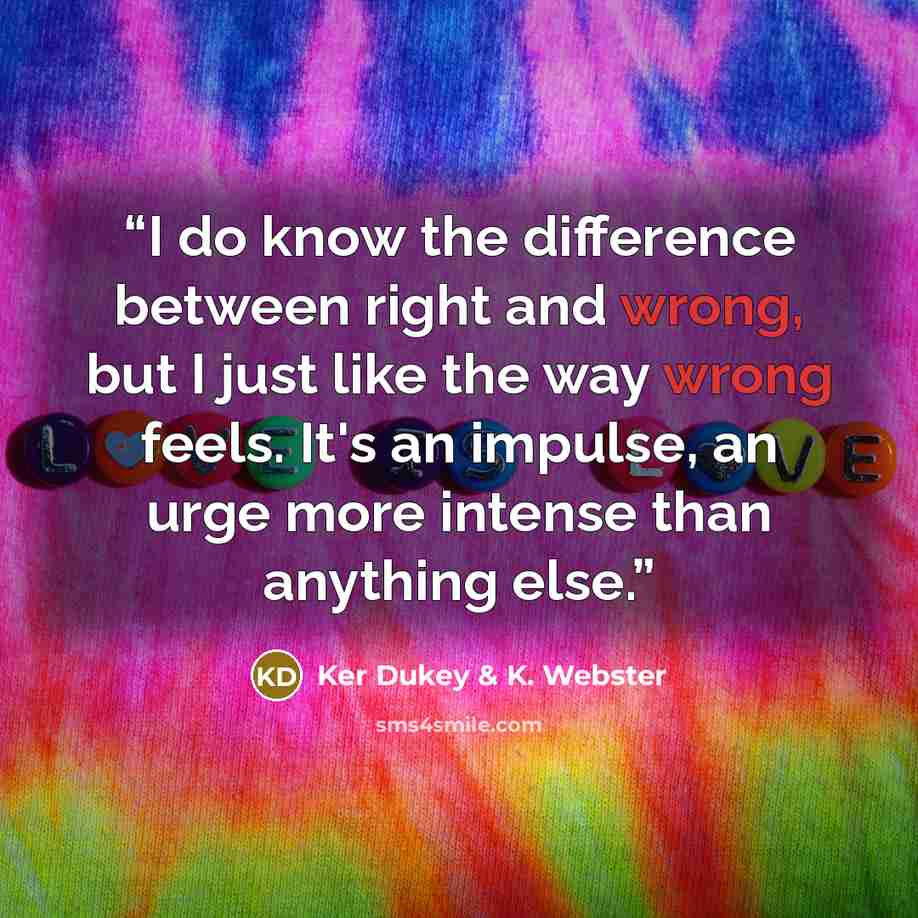 “I do know the difference between right and wrong, but I just like the way wrong feels. It's an impulse, an urge more intense than anything else.” quote by Ker Dukey & K. Webster