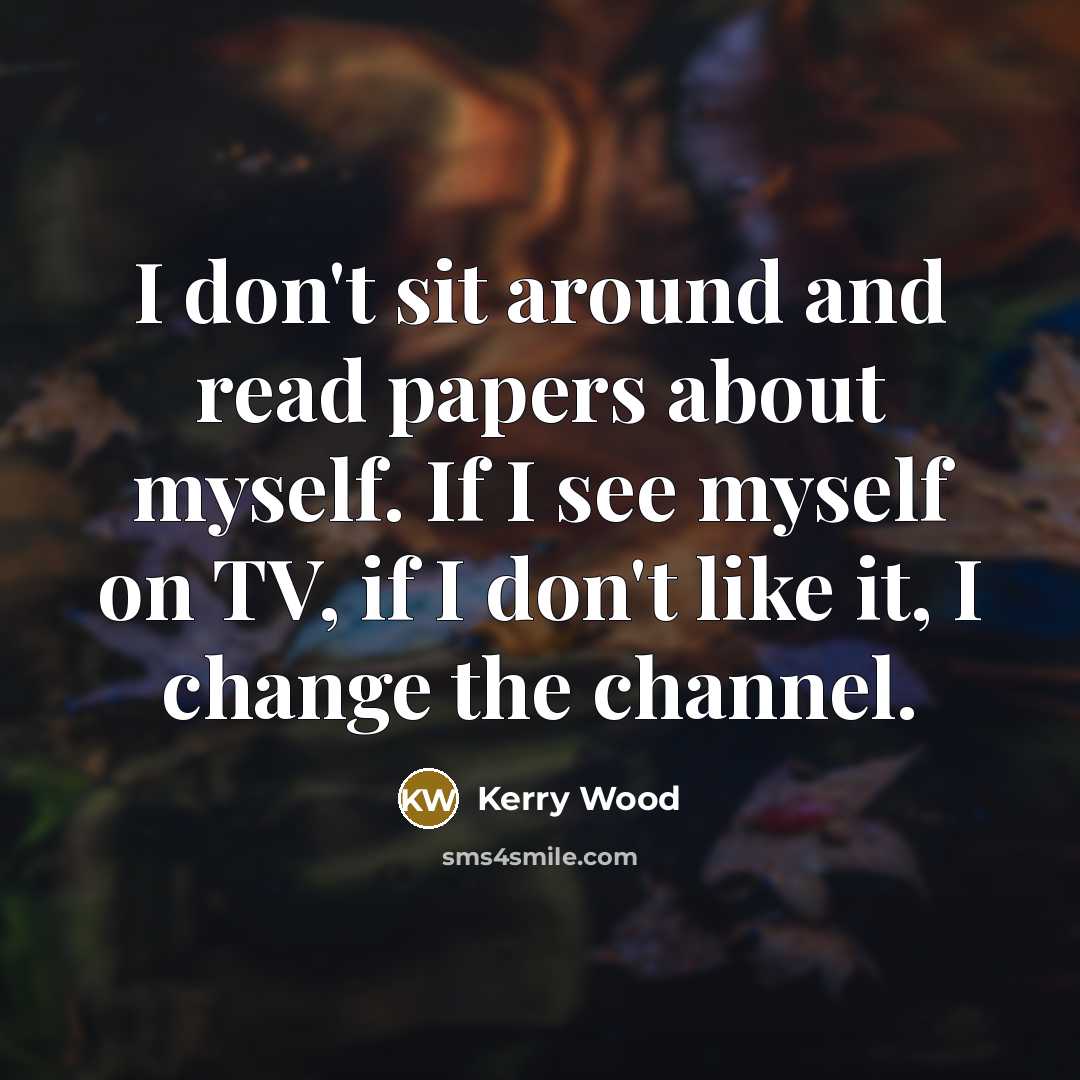 “I don't sit around and read papers about myself. If I see myself on TV, if I don't like it, I change the channel.” quote by Kerry Wood