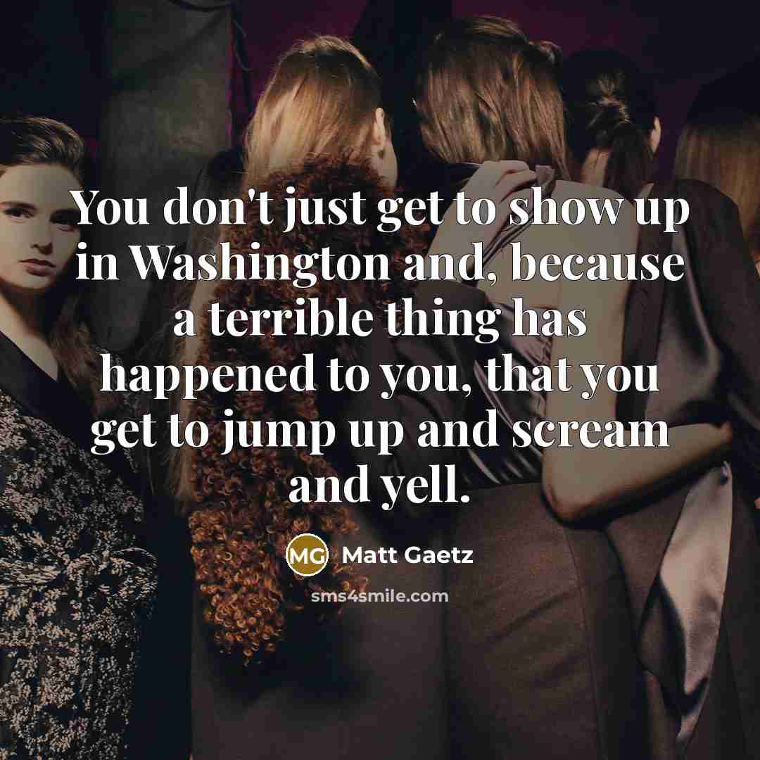 “You don't just get to show up in Washington and,…” quote by Matt Gaetz