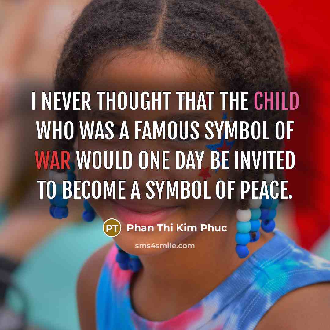 “I never thought that the child who was a famous symbol of war would one day be invited to become a symbol of peace.” quote by Phan Thi Kim Phuc