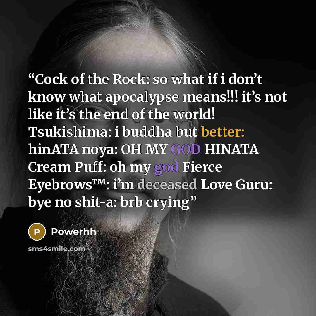 “Cock of the Rock: so what if i don’t know what apocalypse means!!! it’s not like it’s the end of the world! Tsukishima: i buddha but better: hinATA noya: OH MY GOD HINATA Cream Puff: oh my god Fierce Eyebrows™: i’m deceased Love Guru: bye no shit-a: brb crying” quote by Powerhh