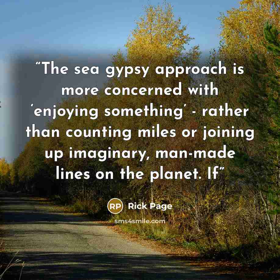 “The sea gypsy approach is more concerned with ‘enjoying something’ - rather than counting miles or joining up imaginary, man-made lines on the planet. If” quote by Rick Page