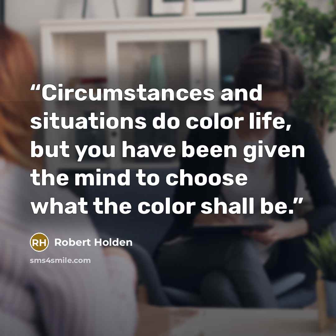 “Circumstances and situations do color life, but you have been given the mind to choose what the color shall be.” quote by Robert Holden