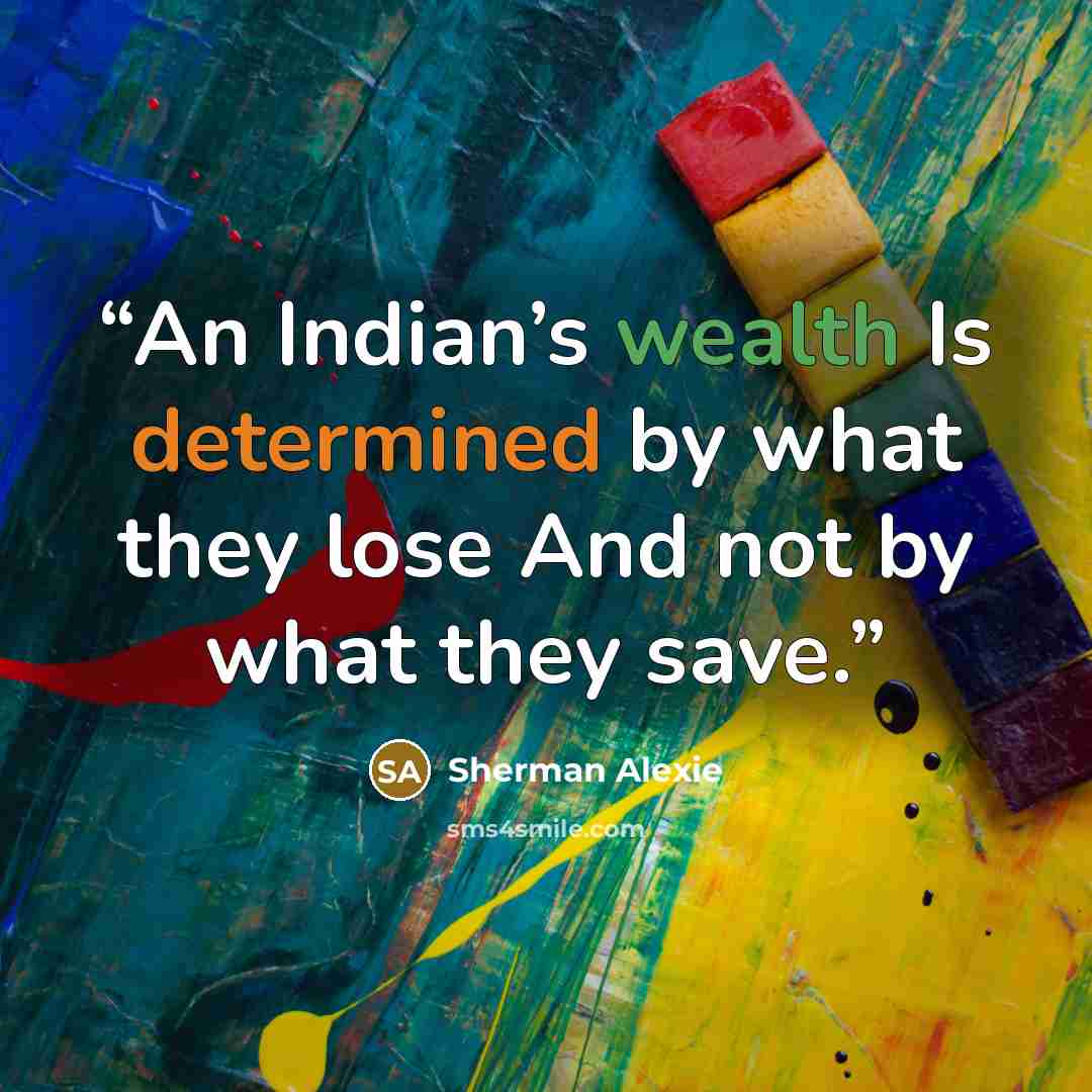 “An Indian’s wealth Is determined by what they lose And not by what they save.” quote by Sherman Alexie