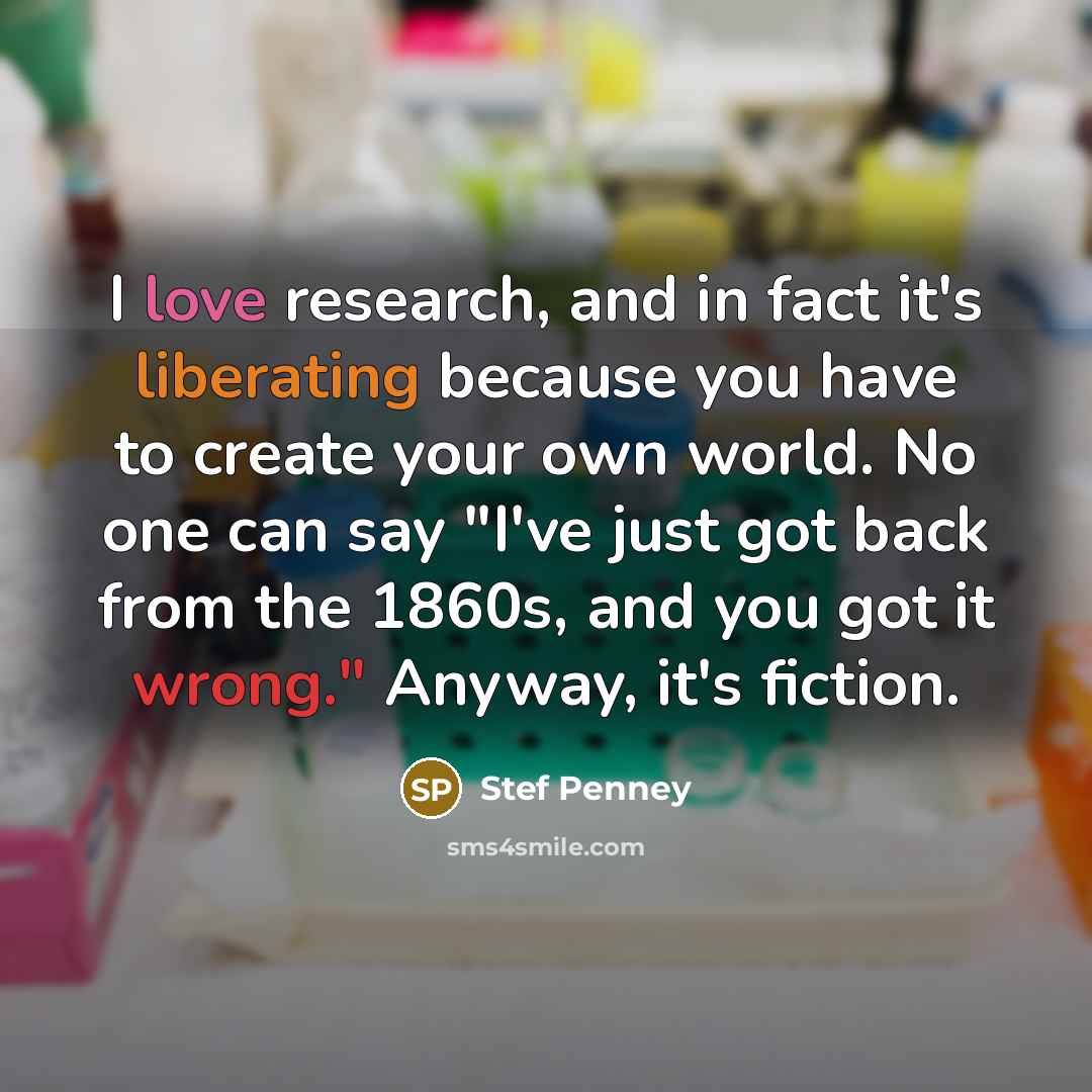 “I love research, and in fact it's liberating because you…” quote by Stef Penney