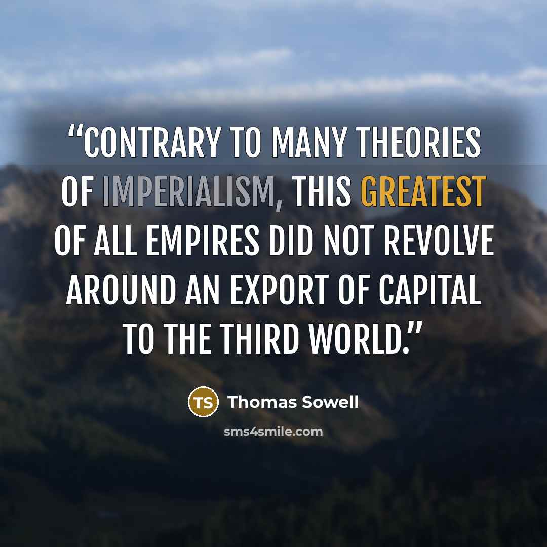 “Contrary to many theories of imperialism, this greatest of all empires did not revolve around an export of capital to the Third World.” quote by Thomas Sowell