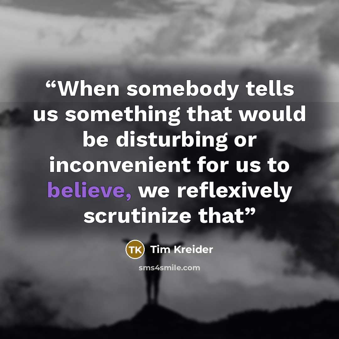 “When somebody tells us something that would be disturbing or inconvenient for us to believe, we reflexively scrutinize that” quote by Tim Kreider