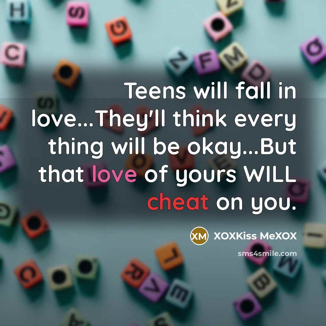 “Teens will fall in love...They'll think every thing will be okay...But that love of yours WILL cheat on you.” quote by XOXKiss MeXOX