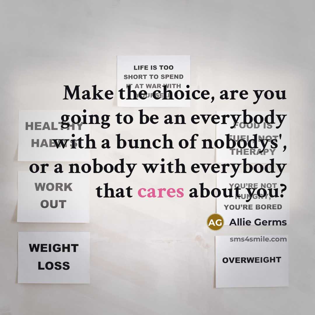 “Make the choice, are you going to be an everybody with a bunch of nobodys', or a nobody with everybody that cares about you?” quote by Allie Germs