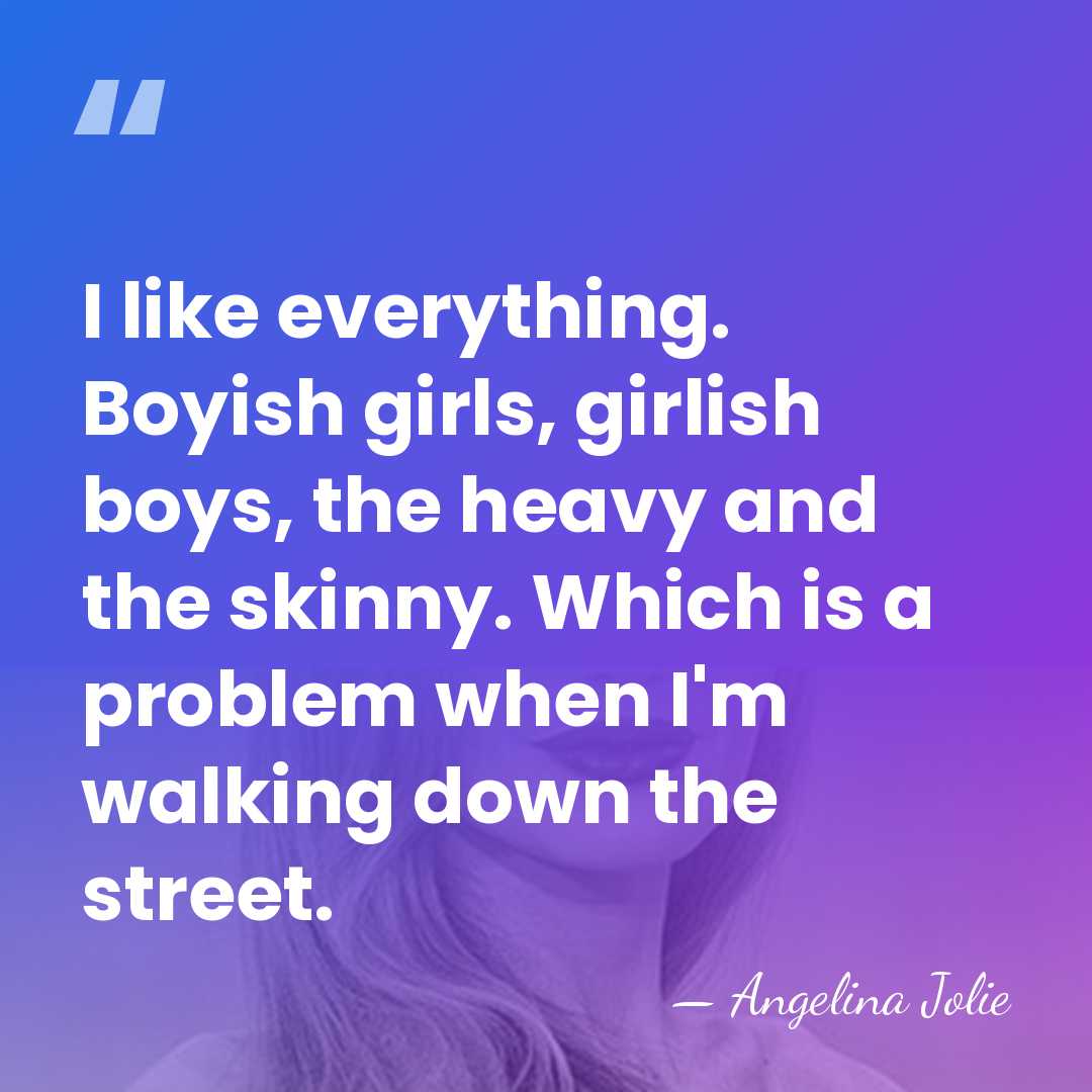 I like everything. Boyish girls, girlish boys, the heavy and the skinny.&hellip; - Angelina Jolie