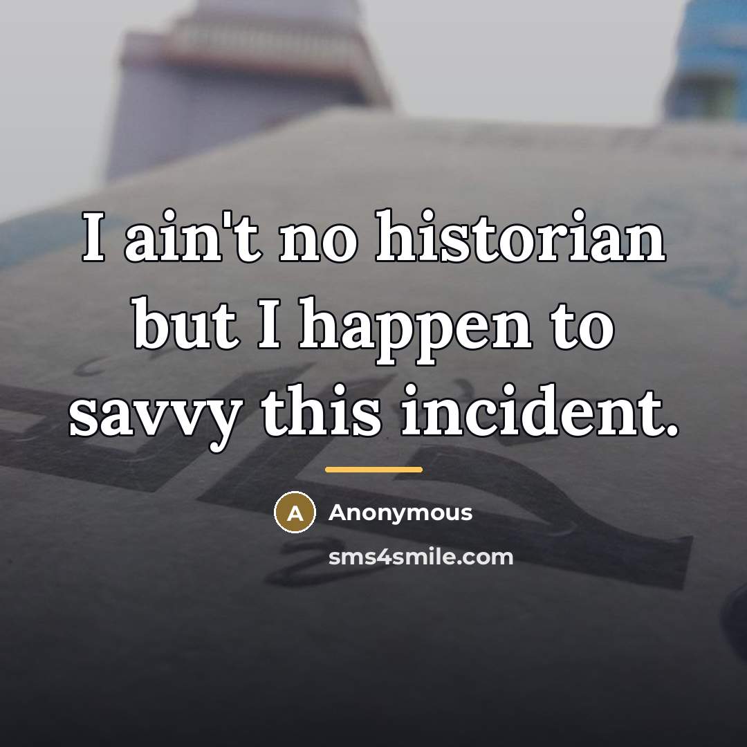 “I ain't no historian but I happen to savvy this…” quote by Anonymous