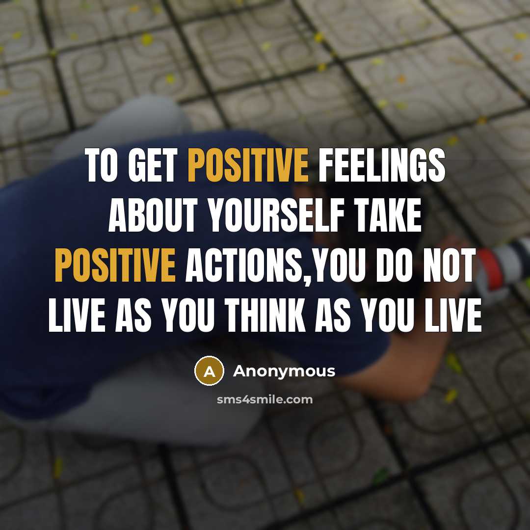 “To get positive feelings about yourself take positive actions,you do…” quote by Anonymous