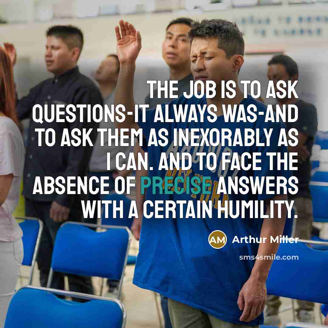 “The job is to ask questions-it always was-and to ask…” quote by Arthur Miller