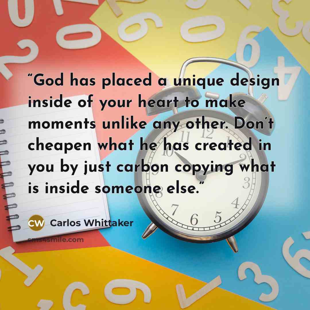 “God has placed a unique design inside of your heart to make moments unlike any other. Don’t cheapen what he has created in you by just carbon copying what is inside someone else.” quote by Carlos Whittaker