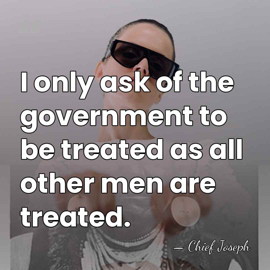 I only ask of the government to be treated as all other&hellip; - Chief Joseph