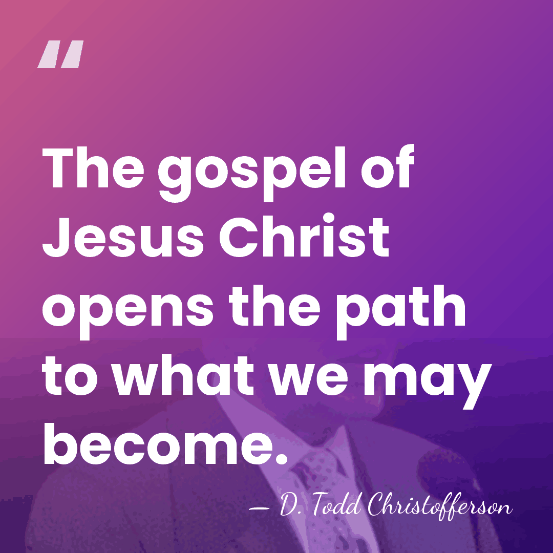 The gospel of Jesus Christ opens the path to what we may&hellip; - D. Todd Christofferson