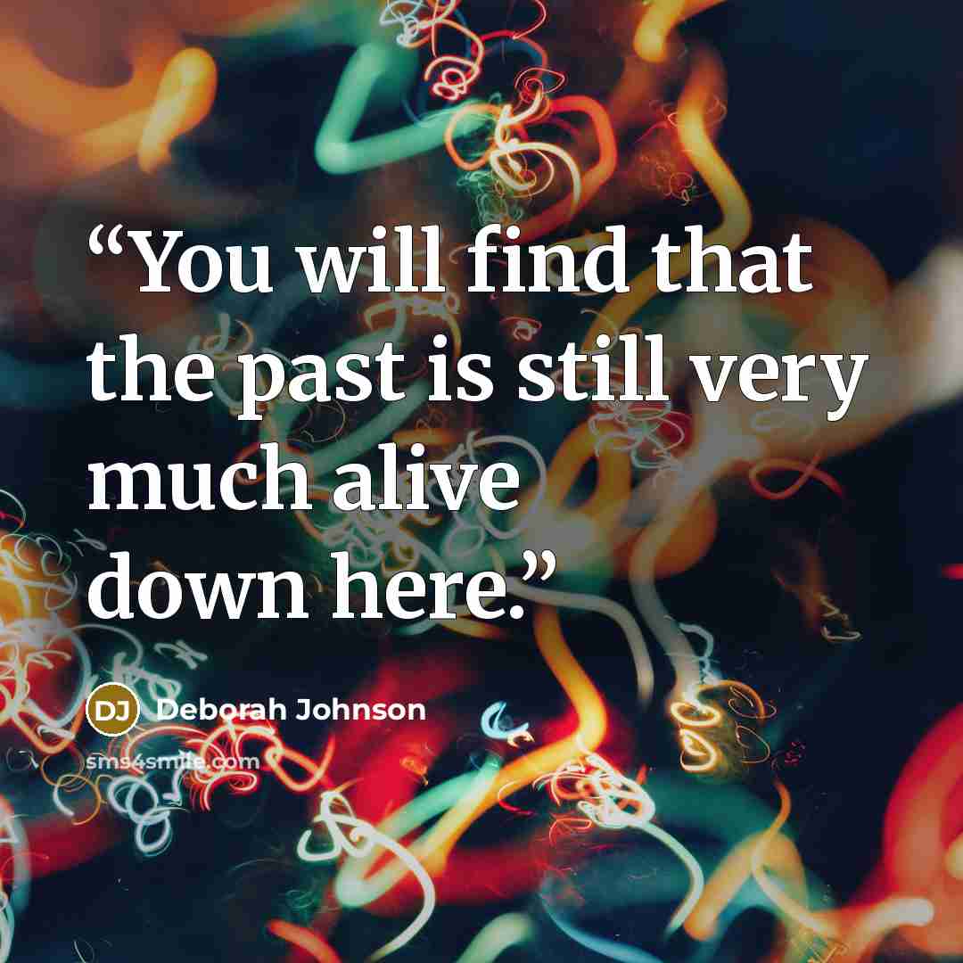 “You will find that the past is still very much alive down here.” quote by Deborah Johnson