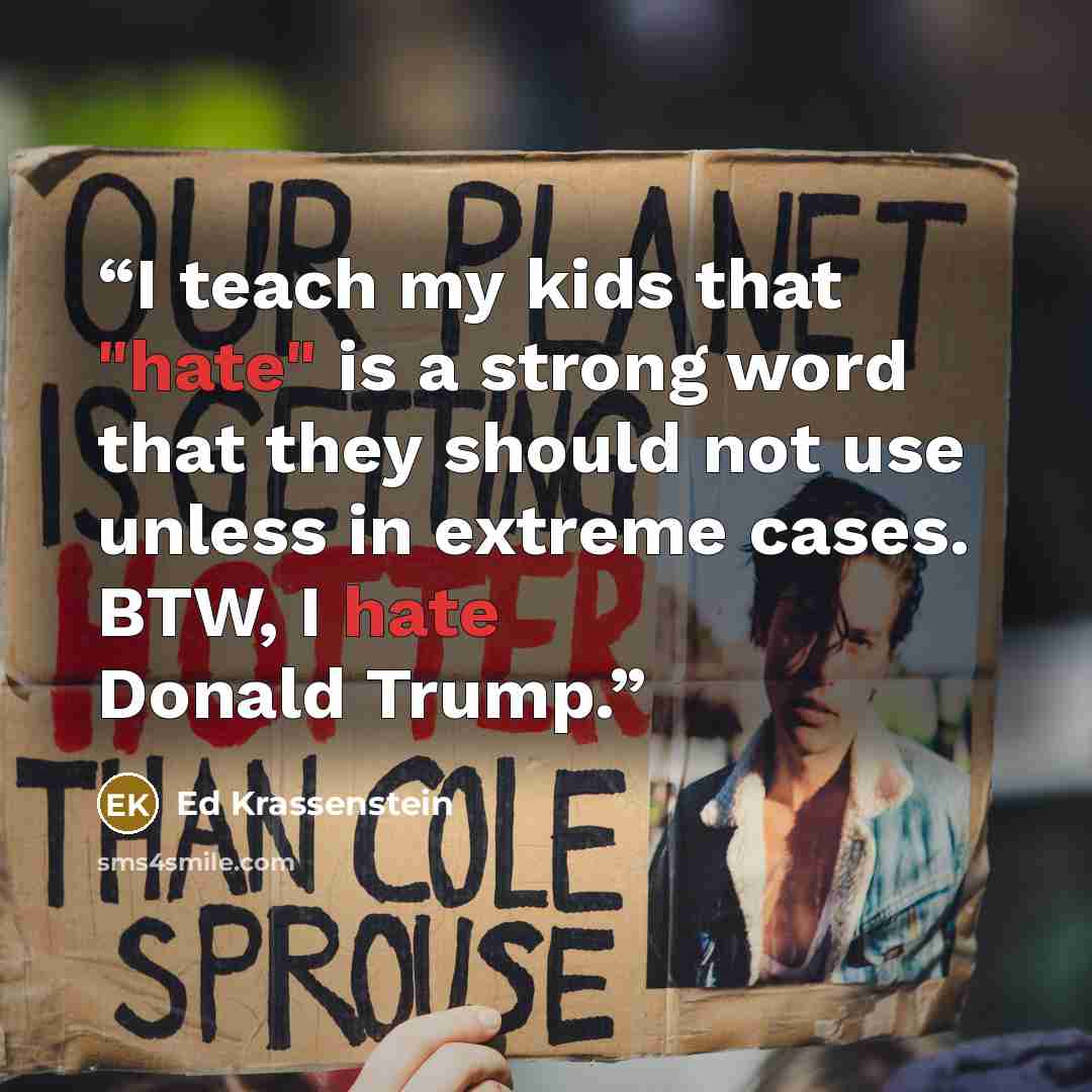 “I teach my kids that "hate" is a strong word that they should not use unless in extreme cases. BTW, I hate Donald Trump.” quote by Ed Krassenstein