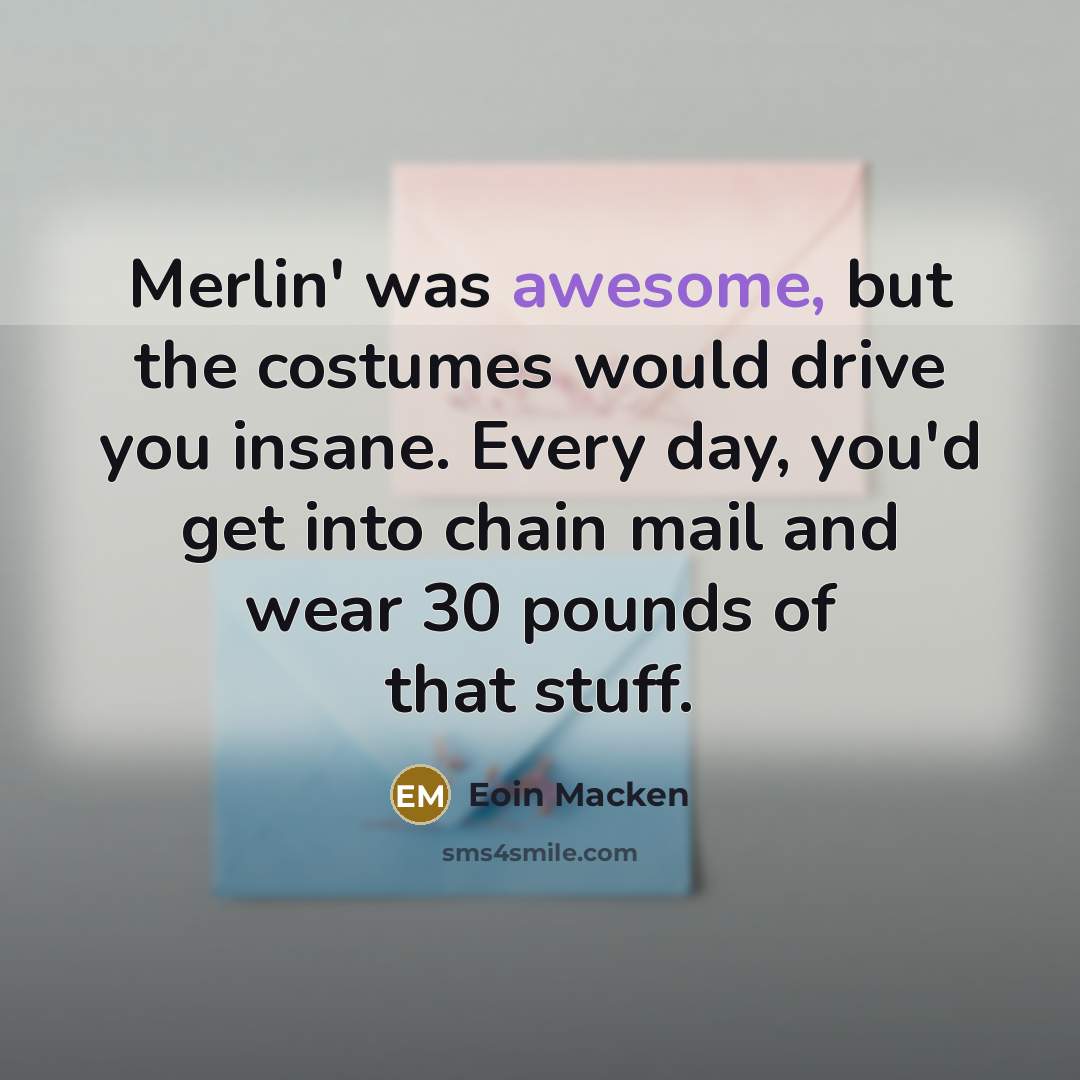 “Merlin' was awesome, but the costumes would drive you insane. Every day, you'd get into chain mail and wear 30 pounds of that stuff.” quote by Eoin Macken