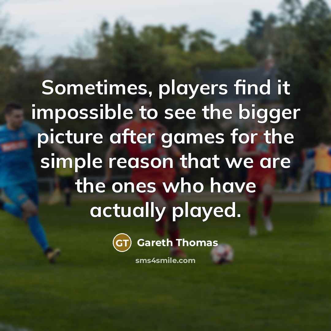 “Sometimes, players find it impossible to see the bigger picture…” quote by Gareth Thomas