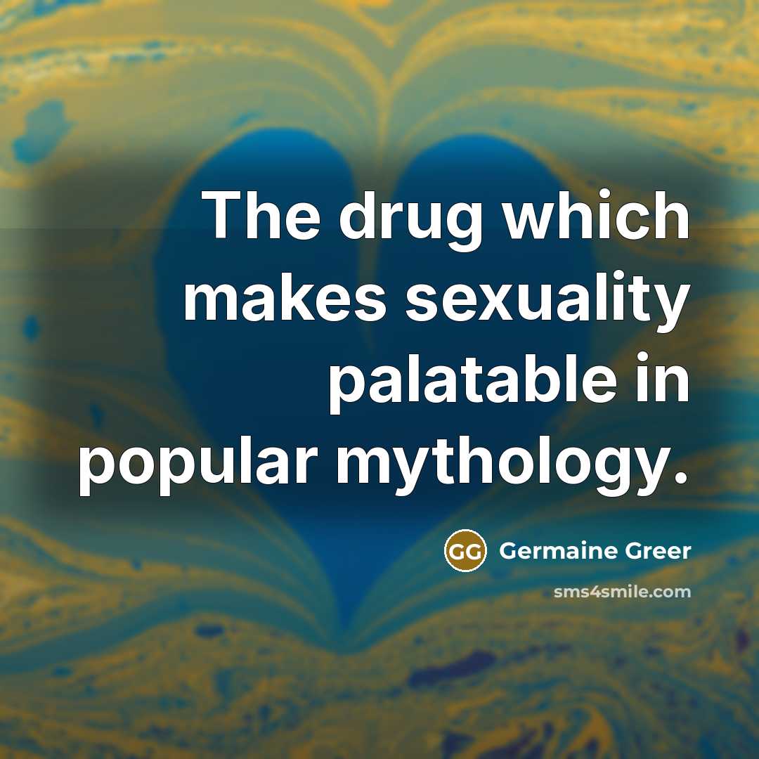 “The drug which makes sexuality palatable in popular mythology.…” quote by Germaine Greer