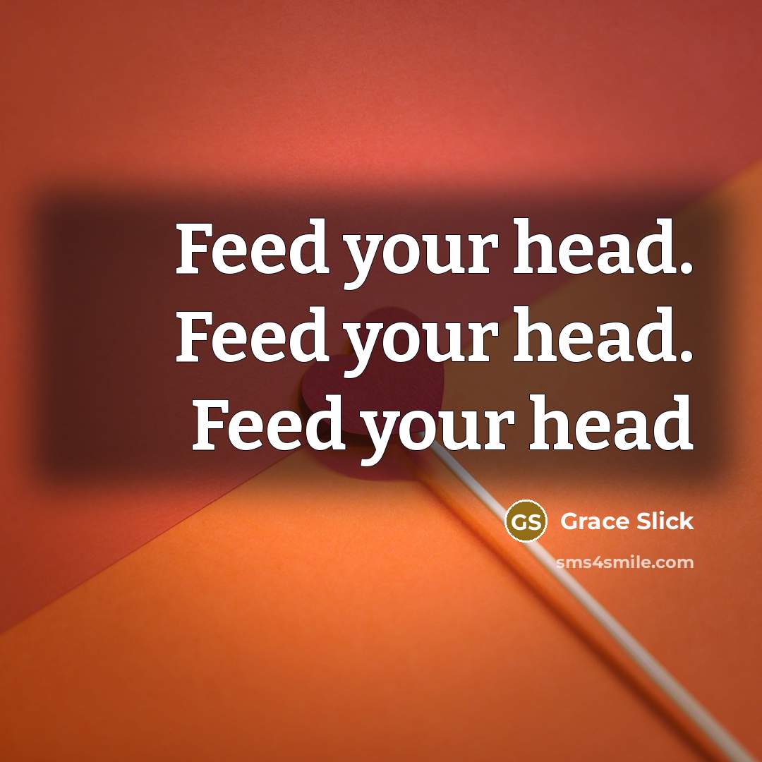 “Feed your head. Feed your head. Feed your head” quote by Grace Slick