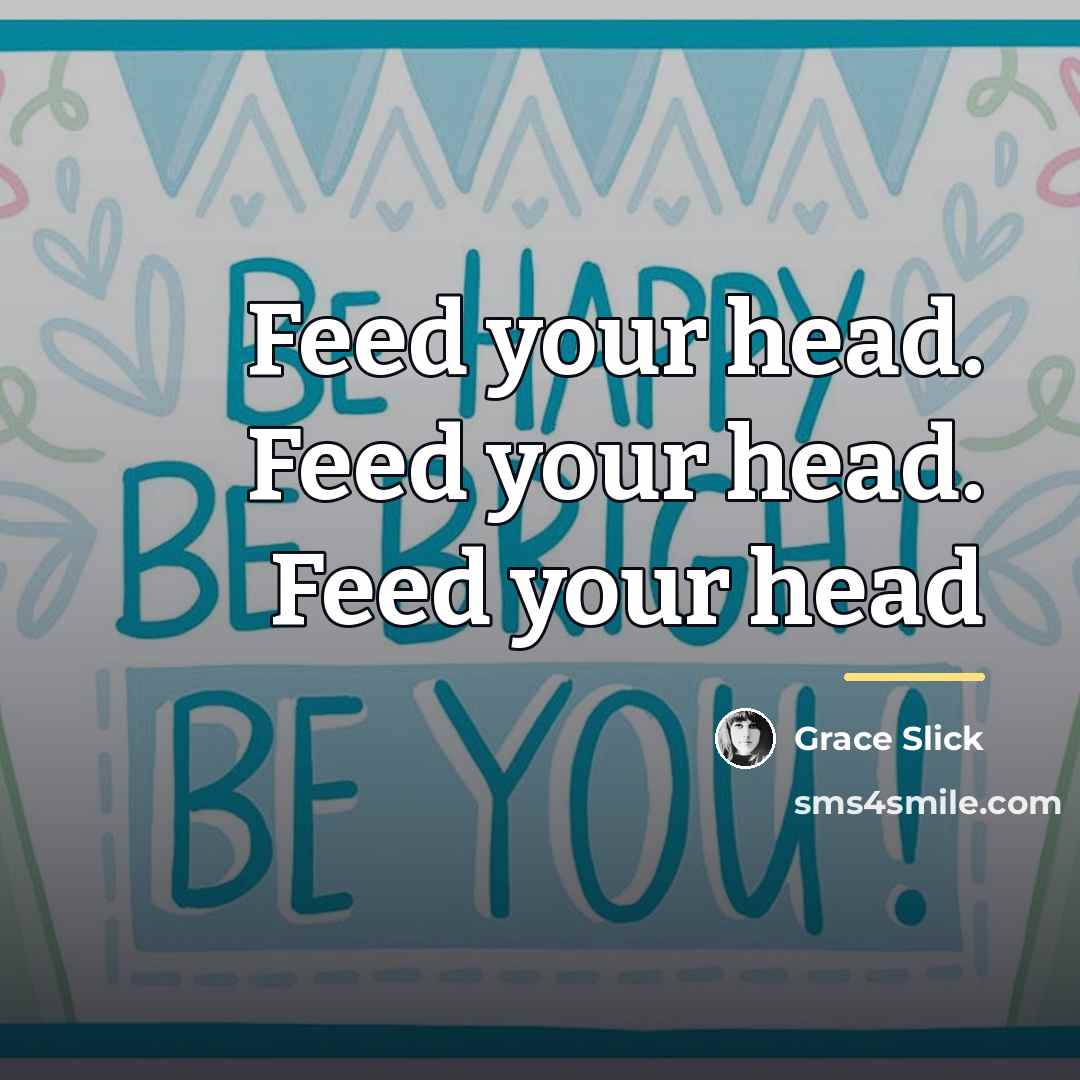 “Feed your head. Feed your head. Feed your head…” quote by Grace Slick