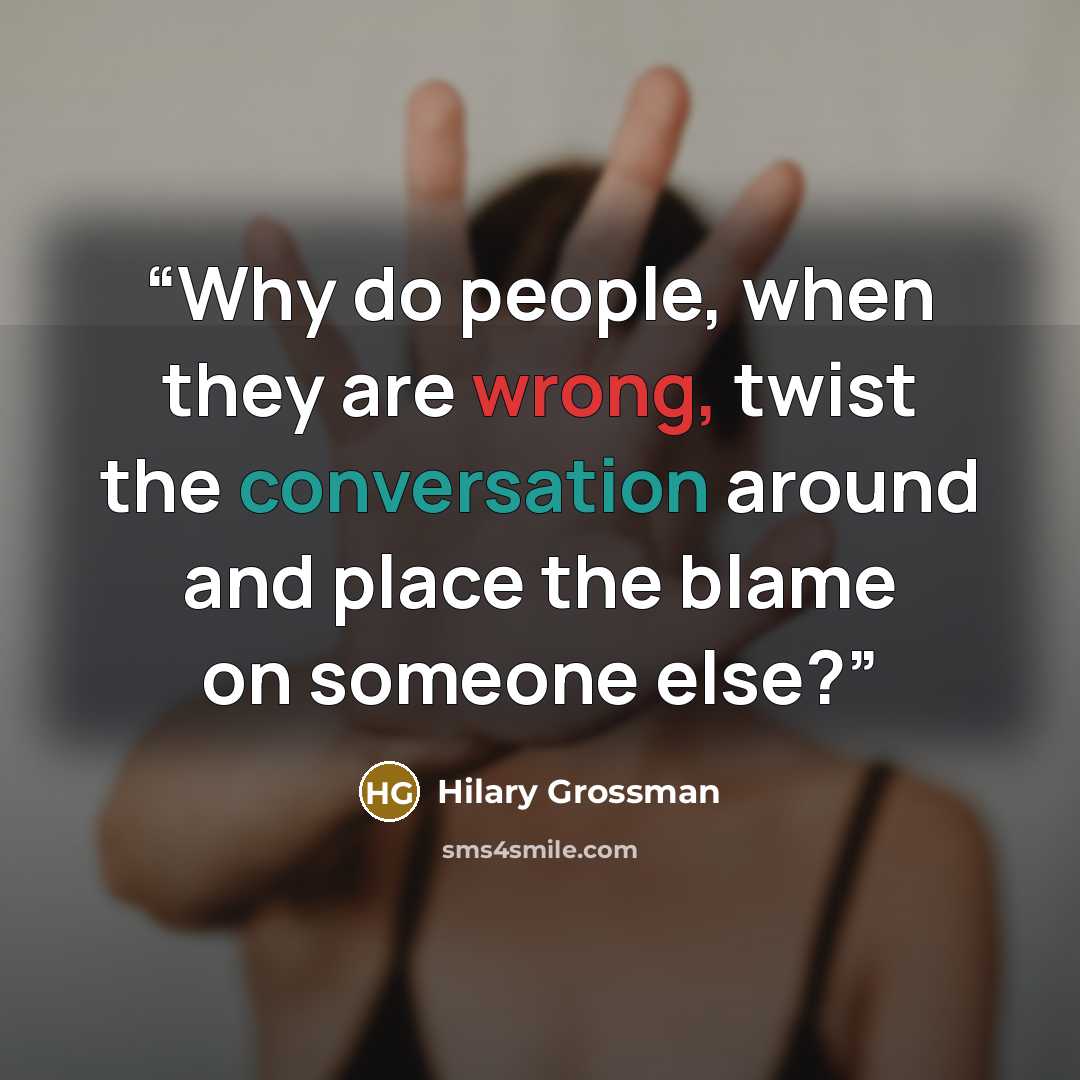 “Why do people, when they are wrong, twist the conversation around and place the blame on someone else?” quote by Hilary Grossman