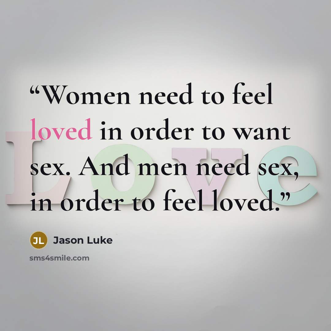 “Women need to feel loved in order to want sex. And men need sex, in order to feel loved.” quote by Jason Luke